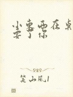 小东西在桌子上要了你