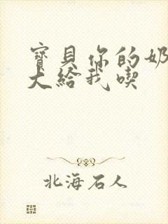 宝贝你的奶可真大给我吃