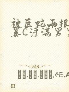 被巨蛇两根强制暴C灌满男男漫画