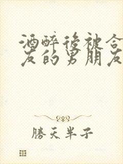 酒醉后被合租室友的男朋友睡了