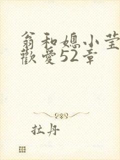 翁和媳小莹浴室欢爱52章