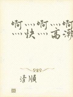 啊灬啊灬啊灬啊灬快灬高潮