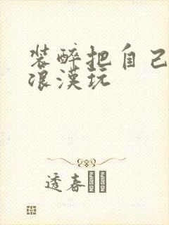 装醉把自己给流浪汉玩