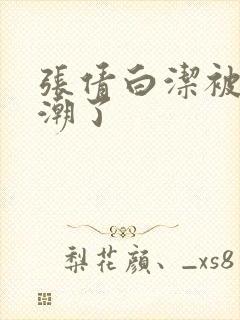 张倩白洁被弄高潮了