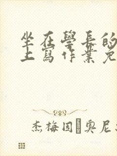 坐在学长的紫根上写作业免费阅读