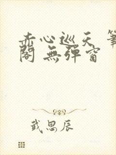 赤心巡天 笔趣阁 无弹窗