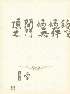 顶开妈妈的生命之门 无弹窗