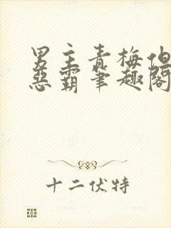 男主青梅但是个恶霸笔趣阁