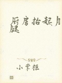 厨房抬起月月的腿