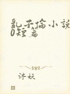 乱子伦小说500短篇