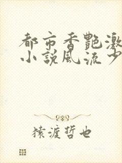 都市香艳激情肉小说风流少年小说