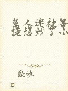 万人迷被各路大佬爆炒了小说