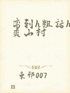 脔到h粗话h好爽山村