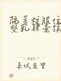 隔着校服住她的双乳肆意揉