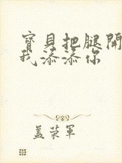 宝贝把腿开大让我添添你