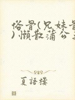 俗骨(兄妹骨科) 懒散蒲公英结局