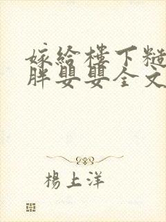 嫁给楼下糙汉后胖婴婴全文免费阅读