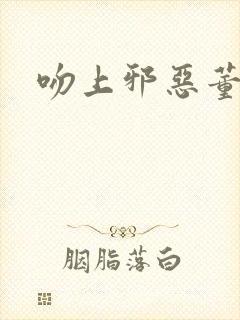 吻上邪恶董事长