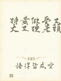 特黄做受又粗又大又硬老头