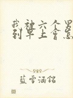 我被六个男人躁到早上会怎么样