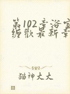 第102章浴室缠欢最新章节更新时间