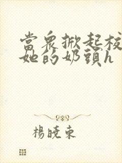 当众掀起校服揉她的奶头h