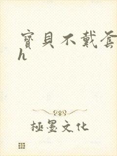 宝贝不戴套套了h