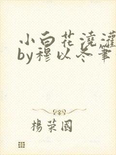 小白花浇灌日常by穆以冬笔趣阁