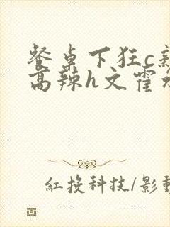 餐桌下狂c亲女高辣h文霍水