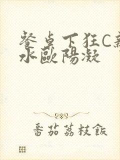 餐桌下狂C亲女水欧阳凝