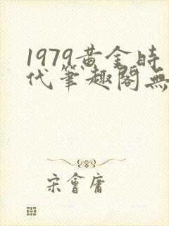 1979黄金时代笔趣阁无弹窗无错版