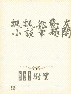 飘飘欲飞灰太狼小说笔趣阁无弹窗