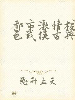 都市激情校园春色武侠古典