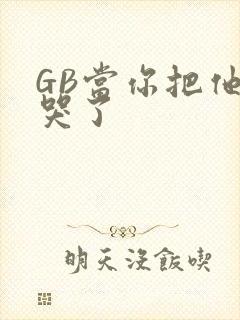 GB当你把他抄哭了