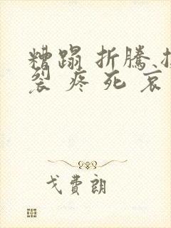 糟蹋 折腾 撕裂 疼 死 哀求