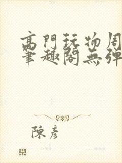 高门玩物周漫漫笔趣阁无弹窗