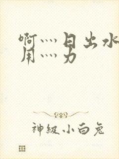 啊灬日出水了灬用灬力