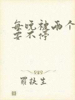 每晚被两个师傅要不停