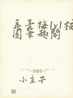 弄青梅1v1校园笔趣阁