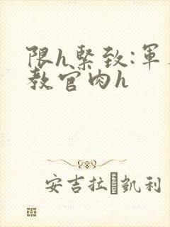 限h紧致:军人教官肉h