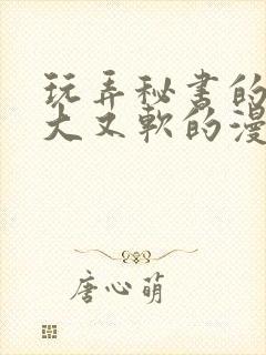 玩弄秘书的奶又大又软的漫画