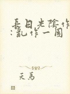长日光阴作者 : 乱作一团
