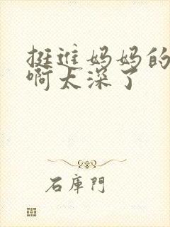 挺进妈妈的花苞啊太深了