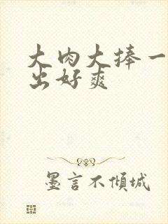 大肉大捧一进一出好爽