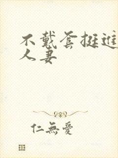 不戴套挺进朋友人妻