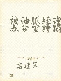 被油腻经理抱进办公室糟蹋h