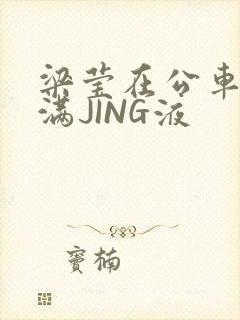 梁莹在公车被灌满JING液