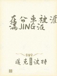 在公车被灌强行满JING液