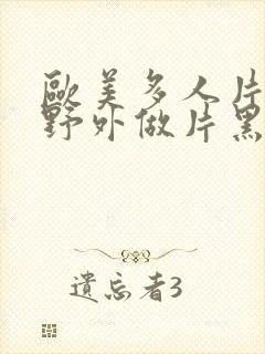 欧美多人片高潮野外做片黑人