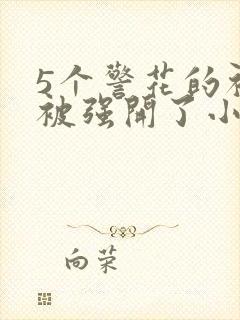 5个警花的初苞被强开了小说